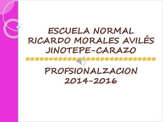 ESCUELA NORMAL
RICARDO MORALES AVILÉS
JINOTEPE-CARAZO
****************************
PROFSIONALZACION
2014-2016
 