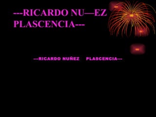 ---RICARDO NUÑEZ  PLASCENCIA--- ---RICARDO NUÑEZ  PLASCENCIA--- 