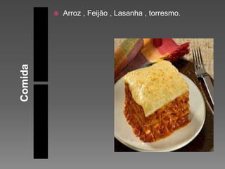  Arroz , Feijão , Lasanha , torresmo.
 