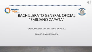 BACHILLERATO GENERAL OFICIAL
“EMILIANO ZAPATA”
GASTRONOMIA DE SAN JOSE MIAHUTLA PUEBLA
RICARDO OLMOS RIVERA 2”A”
 