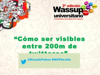 “Cómo ser visibles
entre 200m de
twitteros”
@RicardoPabon #WUPSevilla
 