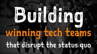 Building
winning tech teams
that disrupt the status quo
 