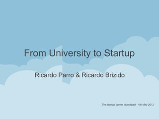 From University to Startup 
Ricardo Parro & Ricardo Brizido 
The startup career launchpad - 4th May 2012 
 