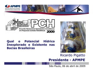 Qual   o   Potencial Hídrico
Inexplorado e Existente nas
Bacias Brasileiras

                              Ricardo Pigatto
                        Presidente - APMPE
                        São Paulo, 06 de abril de 2009
 