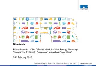 Ricardo plc

Presentation to UKTI - Offshore Wind & Marine Energy Workshop
“Introduction to Ricardo Design and Innovation Capabilities”

28th February 2012

                                                                www.ricardo.com
                                                                    © Ricardo plc 2012
 