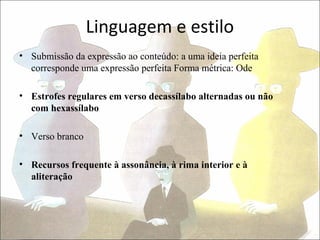 Linguagem e estilo
• Submissão da expressão ao conteúdo: a uma ideia perfeita
  corresponde uma expressão perfeita Forma métrica: Ode

• Estrofes regulares em verso decassílabo alternadas ou não
  com hexassílabo

• Verso branco

• Recursos frequente à assonância, à rima interior e à
  aliteração
 