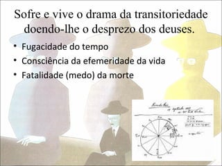 Sofre e vive o drama da transitoriedade
 doendo-lhe o desprezo dos deuses.
• Fugacidade do tempo
• Consciência da efemeridade da vida
• Fatalidade (medo) da morte
 