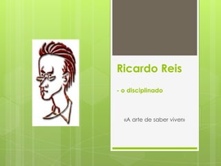 Ricardo Reis
- o disciplinado

«A arte de saber viver»

 