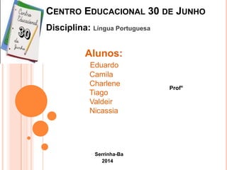 CENTRO EDUCACIONAL 30 DE JUNHO
Serrinha-Ba
2014
Prof°
Alunos:
Eduardo
Camila
Charlene
Tiago
Valdeir
Nicassia
Disciplina: Língua Portuguesa
 