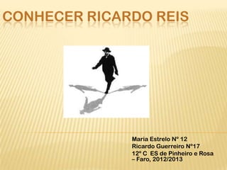 CONHECER RICARDO REIS




              Maria Estrelo Nº 12
              Ricardo Guerreiro Nº17
              12º C ES de Pinheiro e Rosa
              – Faro, 2012/2013
 