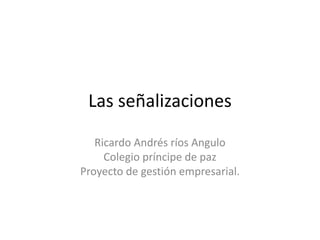 Las señalizaciones
Ricardo Andrés ríos Angulo
Colegio príncipe de paz
Proyecto de gestión empresarial.
 