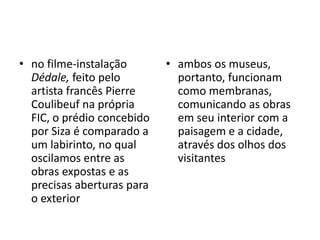 ambos os museus, portanto, funcionam como membranas, comunicando as obras em seu interior com a paisagem e a cidade, através dos olhos dos visitantes“Os motivos de meus quadros são visões do cotidiano que transporto para o mundo das lembranças sob a inspiração da fantasia””fim.