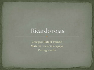 Colegio: Rafael Pombo Materia: ciencias espejo Cartago-valle Ricardo rojas 