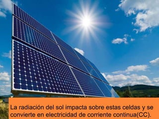 La radiación del sol impacta sobre estas celdas y se
convierte en electricidad de corriente continua(CC).
 