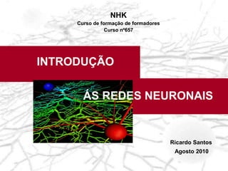 Ricardo Santos
Agosto 2010
INTRODUÇÃO
ÁS REDES NEURONAIS
NHK
Curso de formação de formadores
Curso nº657
 