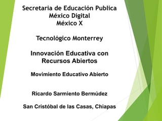 Secretaria de Educación Publica
México Digital
México X
Tecnológico Monterrey
Innovación Educativa con
Recursos Abiertos
Movimiento Educativo Abierto
Ricardo Sarmiento Bermúdez
San Cristóbal de las Casas, Chiapas
 