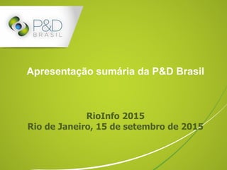 Apresentação sumária da P&D Brasil
RioInfo 2015
Rio de Janeiro, 15 de setembro de 2015
 