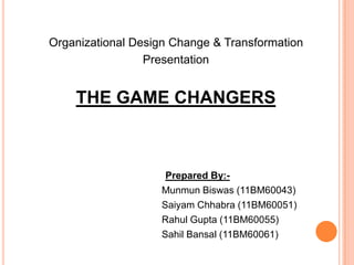 Organizational Design Change & Transformation
                 Presentation


    THE GAME CHANGERS



                    Prepared By:-
                   Munmun Biswas (11BM60043)
                   Saiyam Chhabra (11BM60051)
                   Rahul Gupta (11BM60055)
                   Sahil Bansal (11BM60061)
 