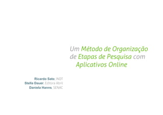 Um Método de Organização
                              de Etapas de Pesquisa com
                                Aplicativos Online

       Ricardo Sato, INDT
Stella Dauer, Editora Abril
   Daniela Hanns, SENAC
 
