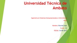 Universidad Técnica de
Ambato
Ingeniería en Sistemas Computacionales e informáticos
Ntics
Nombre: Ricardo Supe
Curso: 2 A
FECHA: 16/06/2017
 