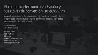 El comercio electrónico en España y
sus claves de conversión: 10 quickwins
Ricardo Tayar
CEO Flat 101
@rtayar
www.ricardot...