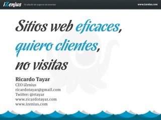Sitios web eficaces,
quiero clientes,
no visitas
Ricardo Tayar
CEO iZenius
ricardotayar@gmail.com
Twitter: @rtayar
www.ricardotayar.com
www.izenius.com
 
