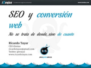 SEO y conversión
web
No se trata de donde, sino de cuanto
Ricardo Tayar
CEO iZenius
ricardotayar@gmail.com
Twitter: @rtayar
www.ricardotayar.com
 