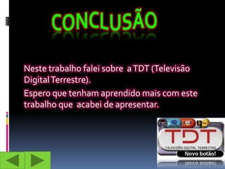 Neste trabalho falei sobre a TDT (Televisão
Digital Terrestre).
Espero que tenham aprendido mais com este
trabalho que acabei de apresentar.
 