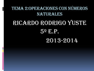 TEMA 2:Operaciones con números
naturales

Ricardo Rodrigo Yuste
5º E.P.
2013-2014

 