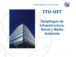 Comprometida para conectar al mundo
International
Telecommunication
Union
ITU-UIT
Despliegue de
Infraestructura,
Salud y Medio
Ambiente
 