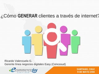 ¿Cómo GENERAR clientes a través de internet?
Ricardo Valenzuela G.
Gerente línea negocios digitales Easy (Cencosud)
 