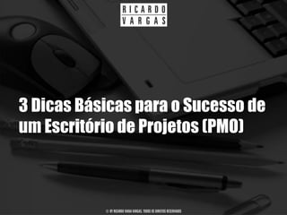 3 Dicas Básicas para o Sucesso de
um Escritório de Projetos (PMO)



           © BY RICARDO VIANA VARGAS. TODOS OS DIREITOS RESERVADOS
 