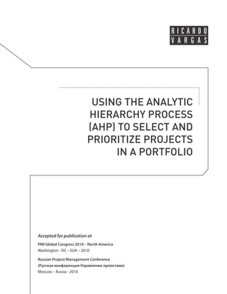 USING THE ANALYTIC 
HIERARCHY PROCESS 
(AHP) TO SELECT AND 
PRIORITIZE PROJECTS 
IN A PORTFOLIO 
Accepted for publication at 
PMI Global Congress 2010 – North America 
Washington - DC – EUA – 2010 
Russian Project Management Conference 
(Русская конференция Управление проектами) 
Moscow – Russia - 2010 
 