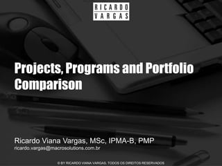 Projects, Programs and Portfolio
Comparison


Ricardo Viana Vargas, MSc, IPMA-B, PMP
ricardo.vargas@macrosolutions.com.br

                  © BY RICARDO VIANA VARGAS. TODOS OS DIREITOS RESERVADOS
 