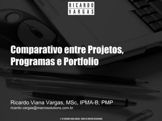 Comparativo entre Projetos,
Programas e Portfolio


Ricardo Viana Vargas, MSc, IPMA-B, PMP
ricardo.vargas@macrosolutions.com.br

                            © BY RICARDO VIANA VARGAS. TODOS OS DIREITOS RESERVADOS
 