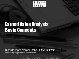 Earned Value Analysis
Basic Concepts


Ricardo Viana Vargas, MSc, IPMA-B, PMP
ricardo.vargas@macrosolutions.com.br

                  © BY RICARDO VIANA VARGAS. TODOS OS DIREITOS RESERVADOS
 