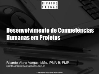 Desenvolvimento de Competências
Humanas em Projetos


Ricardo Viana Vargas, MSc, IPMA-B, PMP
ricardo.vargas@macrosolutions.com.br

                            © BY RICARDO VIANA VARGAS. TODOS OS DIREITOS RESERVADOS
 
