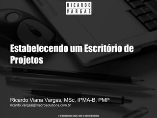 Estabelecendo um Escritório de
Projetos


Ricardo Viana Vargas, MSc, IPMA-B, PMP
ricardo.vargas@macrosolutions.com.br

                            © BY RICARDO VIANA VARGAS. TODOS OS DIREITOS RESERVADOS
 