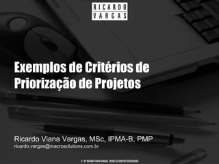 Exemplos de Critérios de
Priorização de Projetos


Ricardo Viana Vargas, MSc, IPMA-B, PMP
ricardo.vargas@macrosolutions.com.br

                            © BY RICARDO VIANA VARGAS. TODOS OS DIREITOS RESERVADOS
 