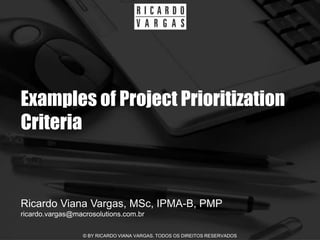 Examples of Project Prioritization
Criteria


Ricardo Viana Vargas, MSc, IPMA-B, PMP
ricardo.vargas@macrosolutions.com.br

                  © BY RICARDO VIANA VARGAS. TODOS OS DIREITOS RESERVADOS
 