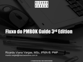 Fluxo do PMBOK Guide 3rd Edition


Ricardo Viana Vargas, MSc, IPMA-B, PMP
ricardo.vargas@macrosolutions.com.br

                            © BY RICARDO VIANA VARGAS. TODOS OS DIREITOS RESERVADOS
 