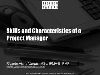Skills and Characteristics of a
Project Manager


Ricardo Viana Vargas, MSc, IPMA-B, PMP
ricardo.vargas@macrosolutions.com.br

                  © BY RICARDO VIANA VARGAS. TODOS OS DIREITOS RESERVADOS
 