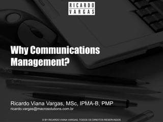 Why Communications
Management?


Ricardo Viana Vargas, MSc, IPMA-B, PMP
ricardo.vargas@macrosolutions.com.br

                  © BY RICARDO VIANA VARGAS. TODOS OS DIREITOS RESERVADOS
 
