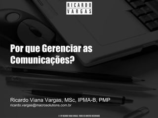 Por que Gerenciar as
Comunicações?


Ricardo Viana Vargas, MSc, IPMA-B, PMP
ricardo.vargas@macrosolutions.com.br

                            © BY RICARDO VIANA VARGAS. TODOS OS DIREITOS RESERVADOS
 