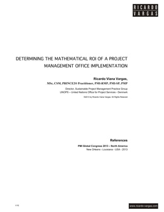 DETERMINING THE 
MATHEMATICAL ROI OF A 
PROJECT MANAGEMENT 
IMPLEMENTATION 
Accepted for publication at 
PMI Global Congress 2013 – North America 
New Orleans – Louisiana – USA – 2013 
PMO Summit Brazil 
Rio de Janeiro – RJ – Brazil – 2012 
 