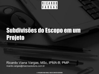Subdivisões do Escopo em um
Projeto


Ricardo Viana Vargas, MSc, IPMA-B, PMP
ricardo.vargas@macrosolutions.com.br

                            © BY RICARDO VIANA VARGAS. TODOS OS DIREITOS RESERVADOS
 