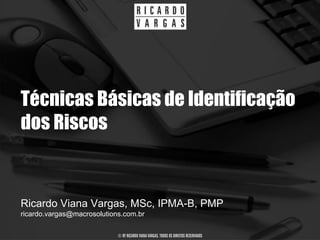 Técnicas Básicas de Identificação
dos Riscos


Ricardo Viana Vargas, MSc, IPMA-B, PMP
ricardo.vargas@macrosolutions.com.br

                            © BY RICARDO VIANA VARGAS. TODOS OS DIREITOS RESERVADOS
 