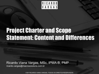 Project Charter and Scope
Statement: Content and Differences


Ricardo Viana Vargas, MSc, IPMA-B, PMP
ricardo.vargas@macrosolutions.com.br

                  © BY RICARDO VIANA VARGAS. TODOS OS DIREITOS RESERVADOS
 