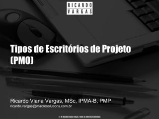 Tipos de Escritórios de Projeto
(PMO)


Ricardo Viana Vargas, MSc, IPMA-B, PMP
ricardo.vargas@macrosolutions.com.br

                            © BY RICARDO VIANA VARGAS. TODOS OS DIREITOS RESERVADOS
 