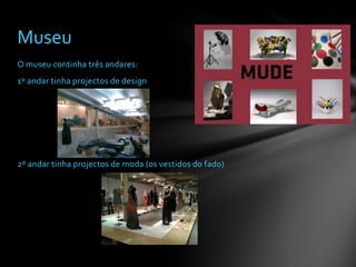 Museu
O museu continha três andares:
1º andar tinha projectos de design
2º andar tinha projectos de moda (os vestidos do fado)
